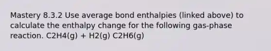 Mastery 8.3.2 Use average bond enthalpies (linked above) to calculate the enthalpy change for the following gas-phase reaction. C2H4(g) + H2(g) C2H6(g)