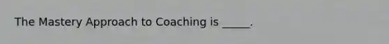 The Mastery Approach to Coaching is _____.