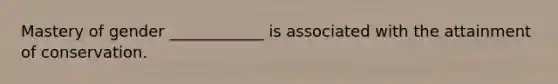 Mastery of gender ____________ is associated with the attainment of conservation.