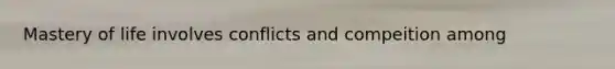Mastery of life involves conflicts and compeition among