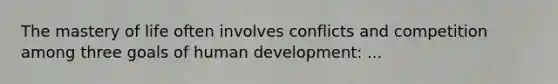 The mastery of life often involves conflicts and competition among three goals of human development: ...