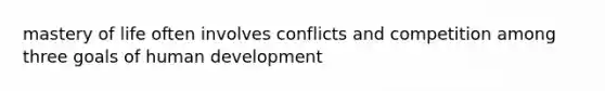 mastery of life often involves conflicts and competition among three goals of human development