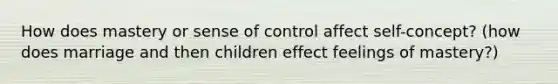 How does mastery or sense of control affect self-concept? (how does marriage and then children effect feelings of mastery?)