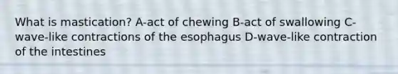 What is mastication? A-act of chewing B-act of swallowing C-wave-like contractions of the esophagus D-wave-like contraction of the intestines