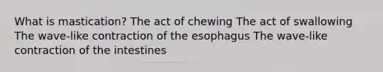 What is mastication? The act of chewing The act of swallowing The wave-like contraction of the esophagus The wave-like contraction of the intestines