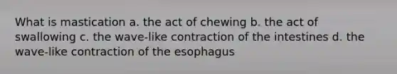 What is mastication a. the act of chewing b. the act of swallowing c. the wave-like contraction of the intestines d. the wave-like contraction of the esophagus