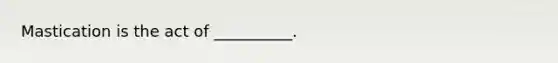 Mastication is the act of __________.