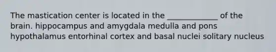 The mastication center is located in the _____________ of the brain. hippocampus and amygdala medulla and pons hypothalamus entorhinal cortex and basal nuclei solitary nucleus