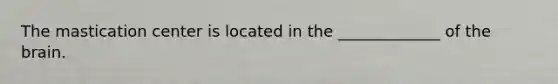 The mastication center is located in the _____________ of the brain.