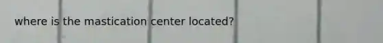 where is the mastication center located?