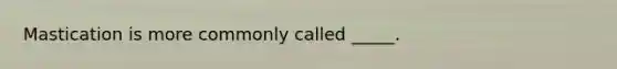 Mastication is more commonly called _____.