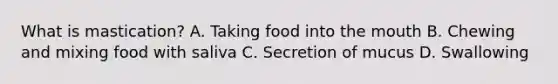 What is mastication? A. Taking food into the mouth B. Chewing and mixing food with saliva C. Secretion of mucus D. Swallowing