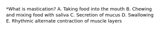 *What is mastication? A. Taking food into the mouth B. Chewing and mixing food with saliva C. Secretion of mucus D. Swallowing E. Rhythmic alternate contraction of muscle layers