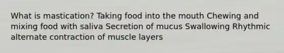 What is mastication? Taking food into the mouth Chewing and mixing food with saliva Secretion of mucus Swallowing Rhythmic alternate contraction of muscle layers