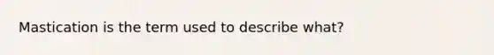 Mastication is the term used to describe what?