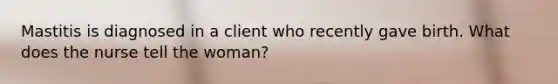 Mastitis is diagnosed in a client who recently gave birth. What does the nurse tell the woman?