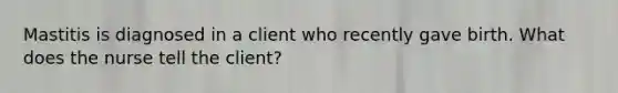 Mastitis is diagnosed in a client who recently gave birth. What does the nurse tell the client?