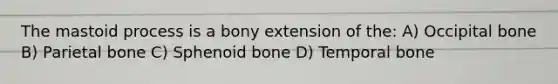 The mastoid process is a bony extension of the: A) Occipital bone B) Parietal bone C) Sphenoid bone D) Temporal bone