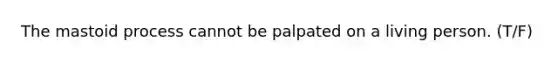 The mastoid process cannot be palpated on a living person. (T/F)