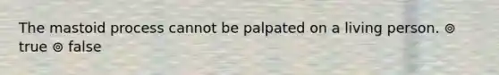 The mastoid process cannot be palpated on a living person. ⊚ true ⊚ false