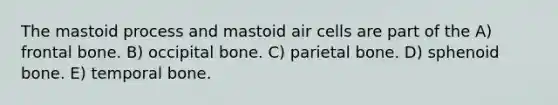 The mastoid process and mastoid air cells are part of the A) frontal bone. B) occipital bone. C) parietal bone. D) sphenoid bone. E) temporal bone.