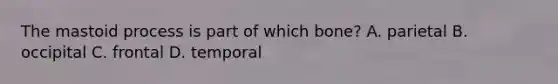 The mastoid process is part of which bone? A. parietal B. occipital C. frontal D. temporal