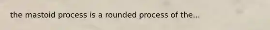 the mastoid process is a rounded process of the...