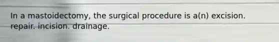 In a mastoidectomy, the surgical procedure is a(n) excision. repair. incision. drainage.