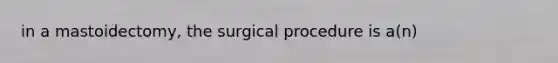 in a mastoidectomy, the surgical procedure is a(n)