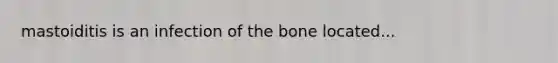 mastoiditis is an infection of the bone located...