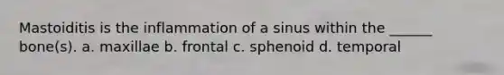 Mastoiditis is the inflammation of a sinus within the ______ bone(s). a. maxillae b. frontal c. sphenoid d. temporal