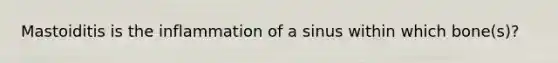 Mastoiditis is the inflammation of a sinus within which bone(s)?