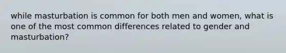 while masturbation is common for both men and women, what is one of the most common differences related to gender and masturbation?