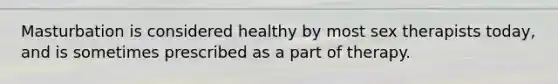 Masturbation is considered healthy by most sex therapists today, and is sometimes prescribed as a part of therapy.