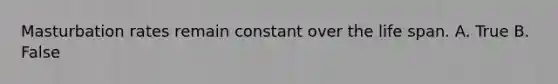 Masturbation rates remain constant over the life span. A. True B. False