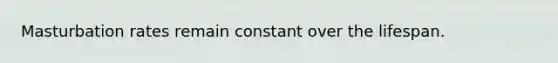 Masturbation rates remain constant over the lifespan.