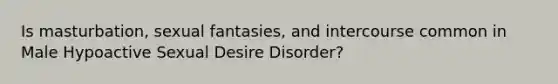 Is masturbation, sexual fantasies, and intercourse common in Male Hypoactive Sexual Desire Disorder?