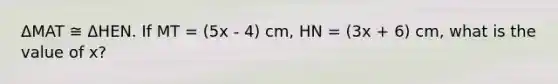 ΔMAT ≅ ΔHEN. If MT = (5x - 4) cm, HN = (3x + 6) cm, what is the value of x?