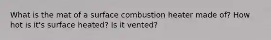 What is the mat of a surface combustion heater made of? How hot is it's surface heated? Is it vented?