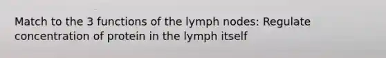 Match to the 3 functions of the lymph nodes: Regulate concentration of protein in the lymph itself