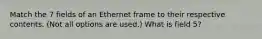 Match the 7 fields of an Ethernet frame to their respective contents. (Not all options are used.) What is field 5?