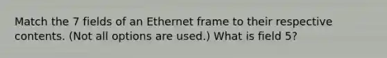 Match the 7 fields of an Ethernet frame to their respective contents. (Not all options are used.) What is field 5?