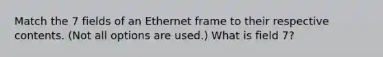 Match the 7 fields of an Ethernet frame to their respective contents. (Not all options are used.) What is field 7?