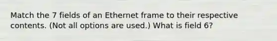 Match the 7 fields of an Ethernet frame to their respective contents. (Not all options are used.) What is field 6?