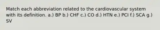 Match each abbreviation related to the cardiovascular system with its definition. a.) BP b.) CHF c.) CO d.) HTN e.) PCI f.) SCA g.) SV