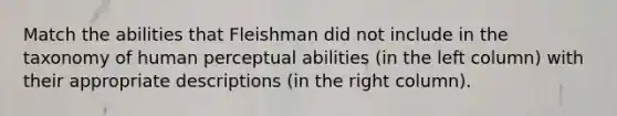 Match the abilities that Fleishman did not include in the taxonomy of human perceptual abilities (in the left column) with their appropriate descriptions (in the right column).