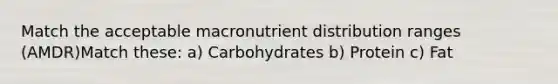 Match the acceptable macronutrient distribution ranges (AMDR)Match these: a) Carbohydrates b) Protein c) Fat