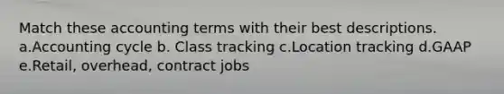 Match these accounting terms with their best descriptions. a.Accounting cycle b. Class tracking c.Location tracking d.GAAP e.Retail, overhead, contract jobs