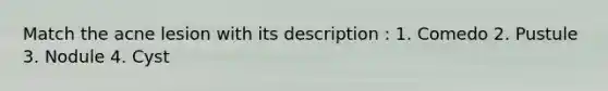 Match the acne lesion with its description : 1. Comedo 2. Pustule 3. Nodule 4. Cyst