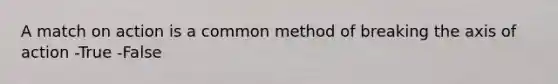 A match on action is a common method of breaking the axis of action -True -False